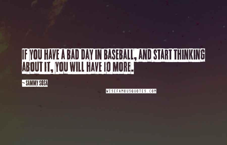 Sammy Sosa Quotes: If you have a bad day in baseball, and start thinking about it, you will have 10 more.