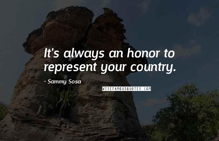 Sammy Sosa Quotes: It's always an honor to represent your country.