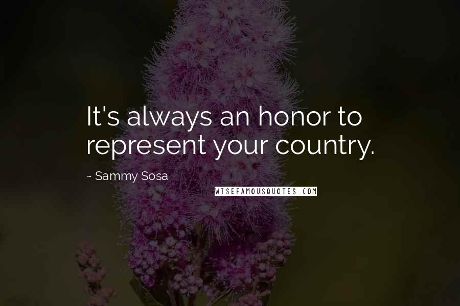 Sammy Sosa Quotes: It's always an honor to represent your country.