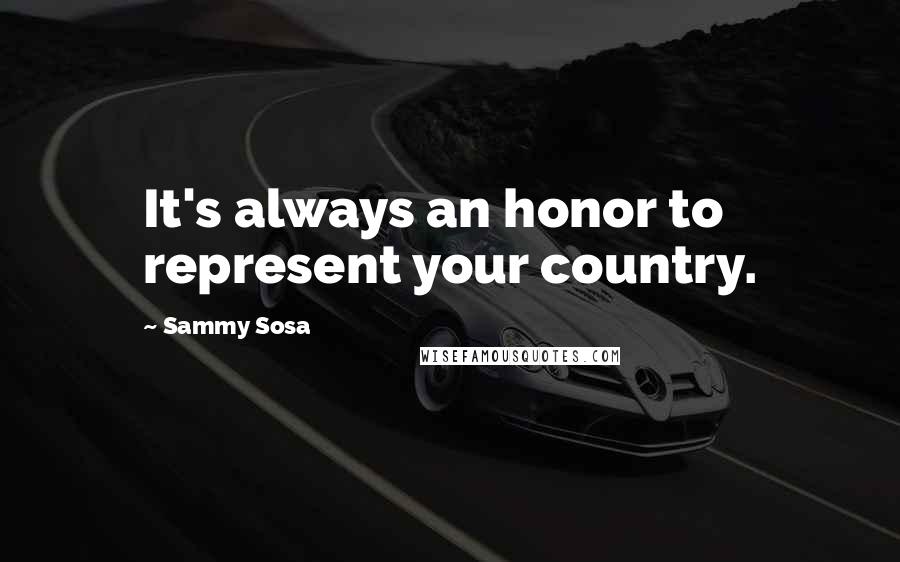 Sammy Sosa Quotes: It's always an honor to represent your country.