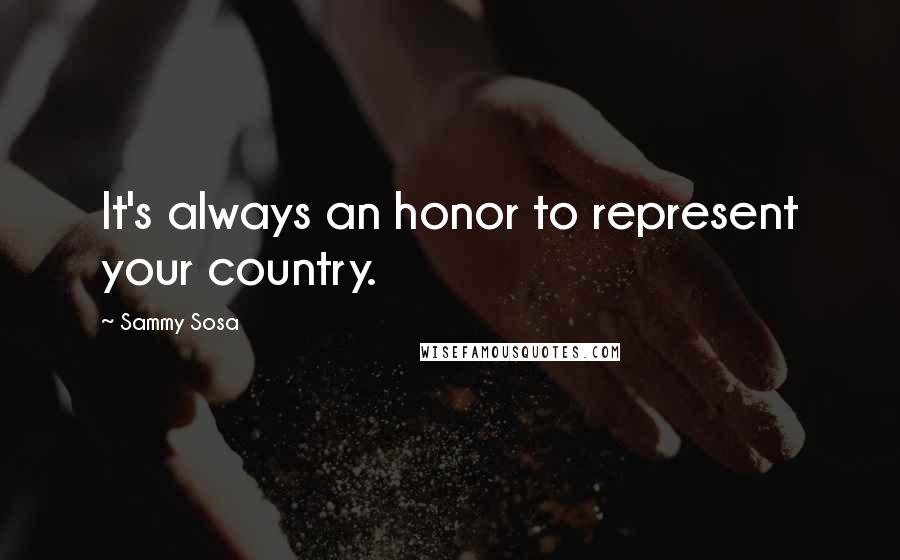 Sammy Sosa Quotes: It's always an honor to represent your country.