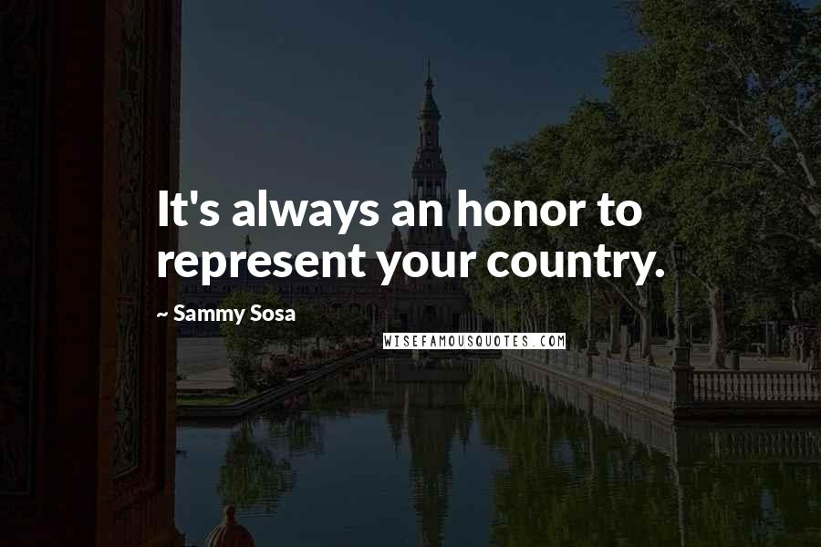 Sammy Sosa Quotes: It's always an honor to represent your country.