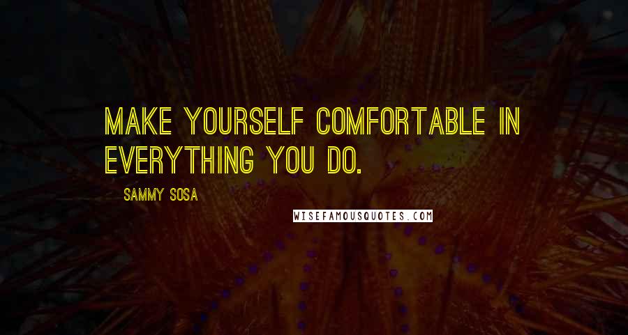 Sammy Sosa Quotes: Make yourself comfortable in everything you do.