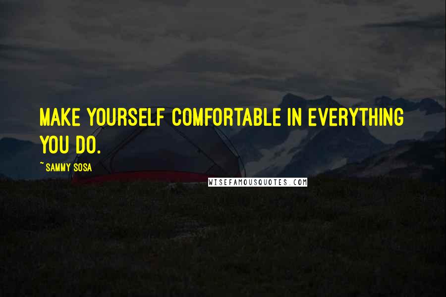 Sammy Sosa Quotes: Make yourself comfortable in everything you do.