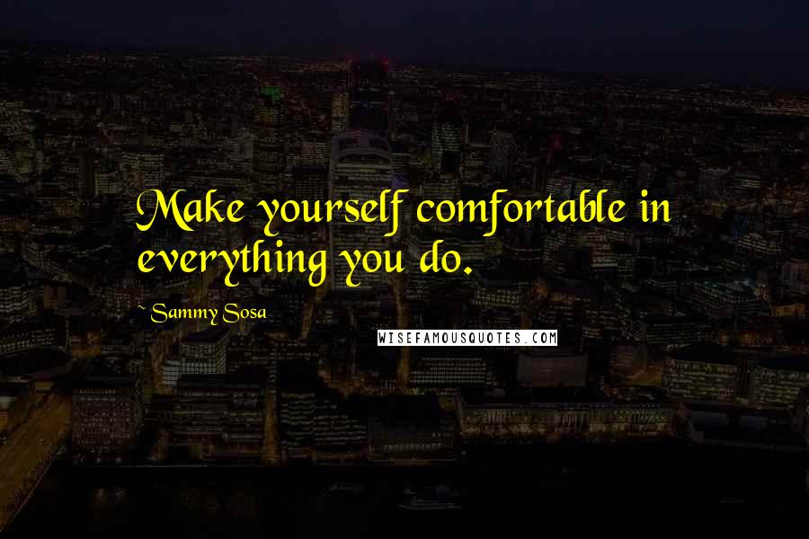 Sammy Sosa Quotes: Make yourself comfortable in everything you do.