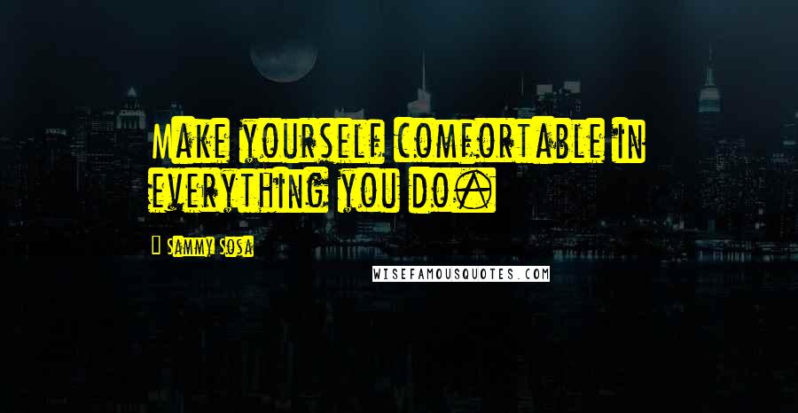 Sammy Sosa Quotes: Make yourself comfortable in everything you do.