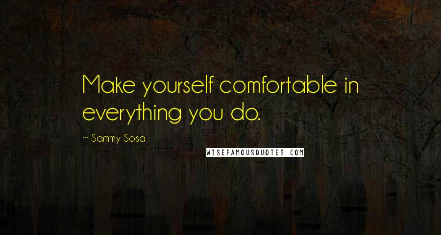 Sammy Sosa Quotes: Make yourself comfortable in everything you do.