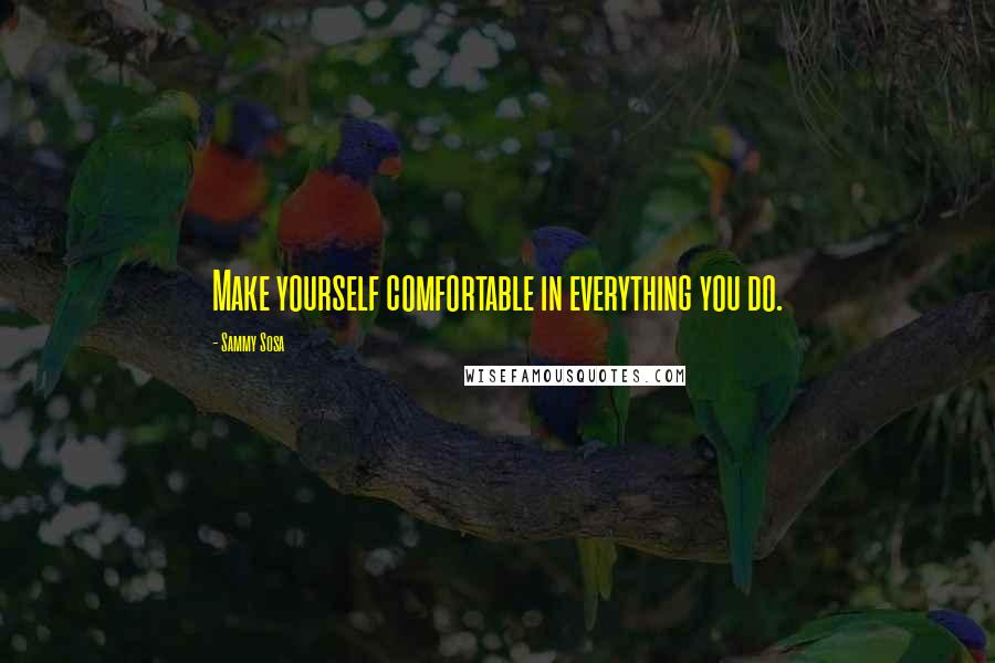 Sammy Sosa Quotes: Make yourself comfortable in everything you do.