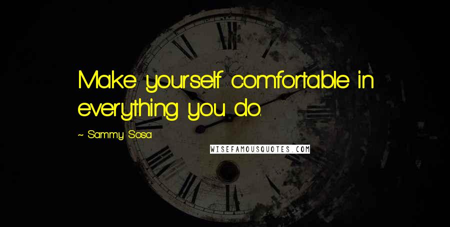 Sammy Sosa Quotes: Make yourself comfortable in everything you do.