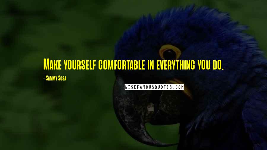 Sammy Sosa Quotes: Make yourself comfortable in everything you do.