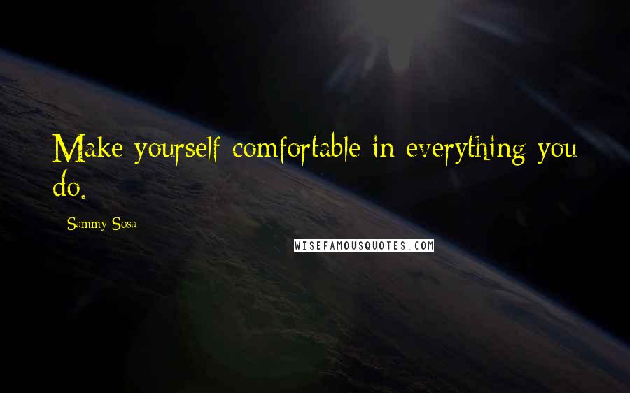 Sammy Sosa Quotes: Make yourself comfortable in everything you do.