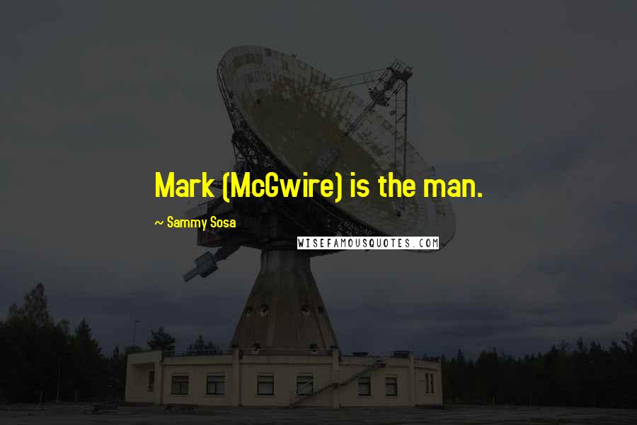 Sammy Sosa Quotes: Mark (McGwire) is the man.