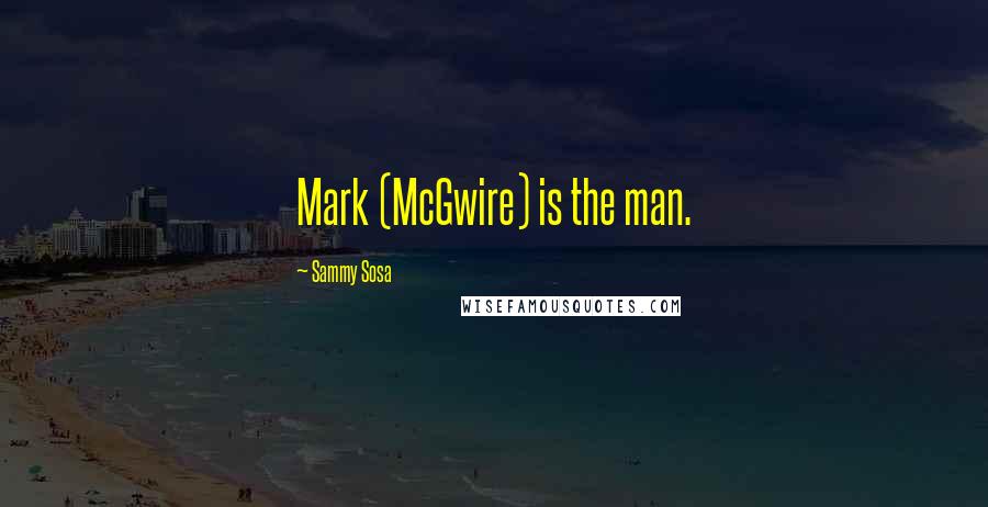 Sammy Sosa Quotes: Mark (McGwire) is the man.