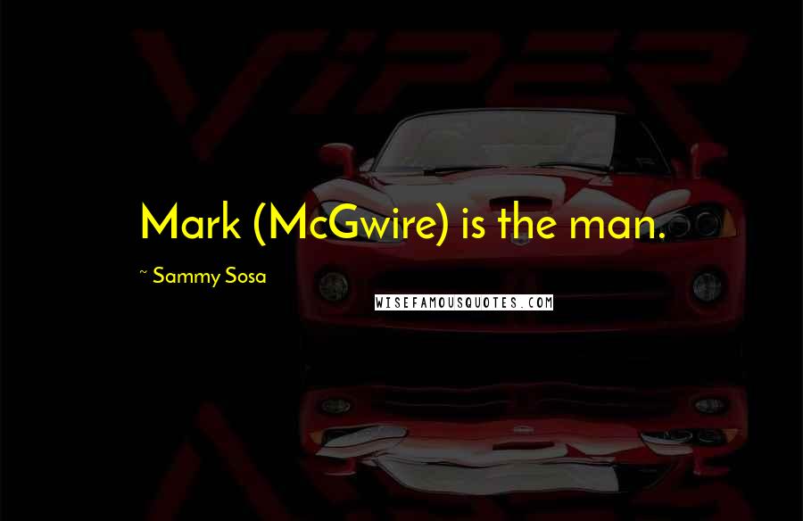 Sammy Sosa Quotes: Mark (McGwire) is the man.
