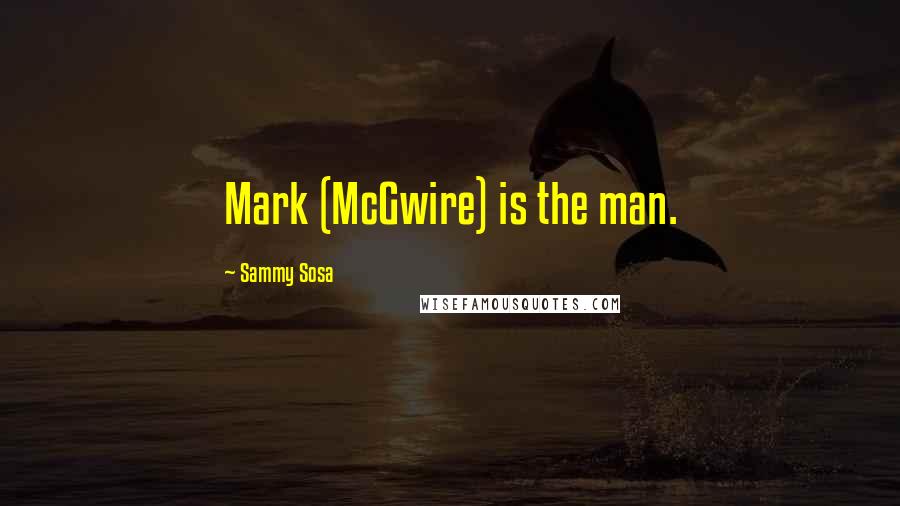 Sammy Sosa Quotes: Mark (McGwire) is the man.