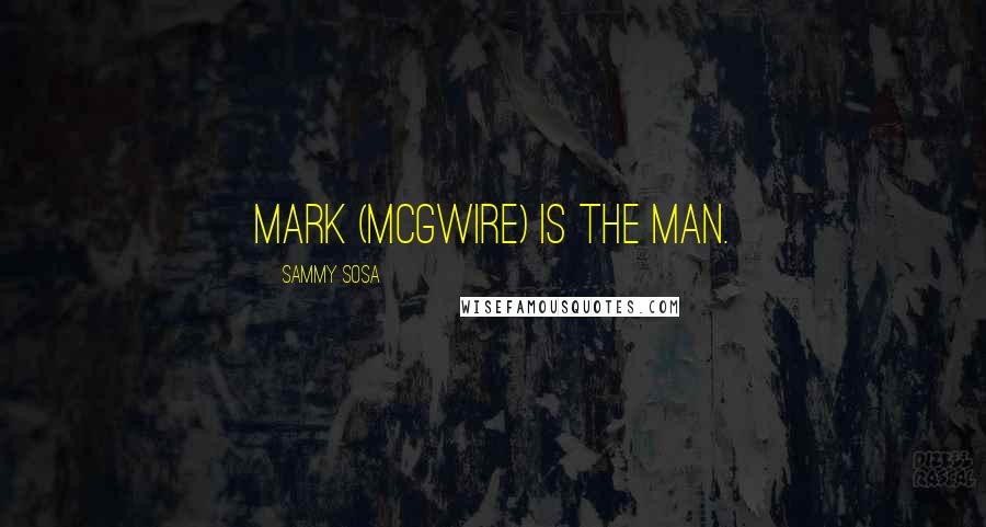 Sammy Sosa Quotes: Mark (McGwire) is the man.