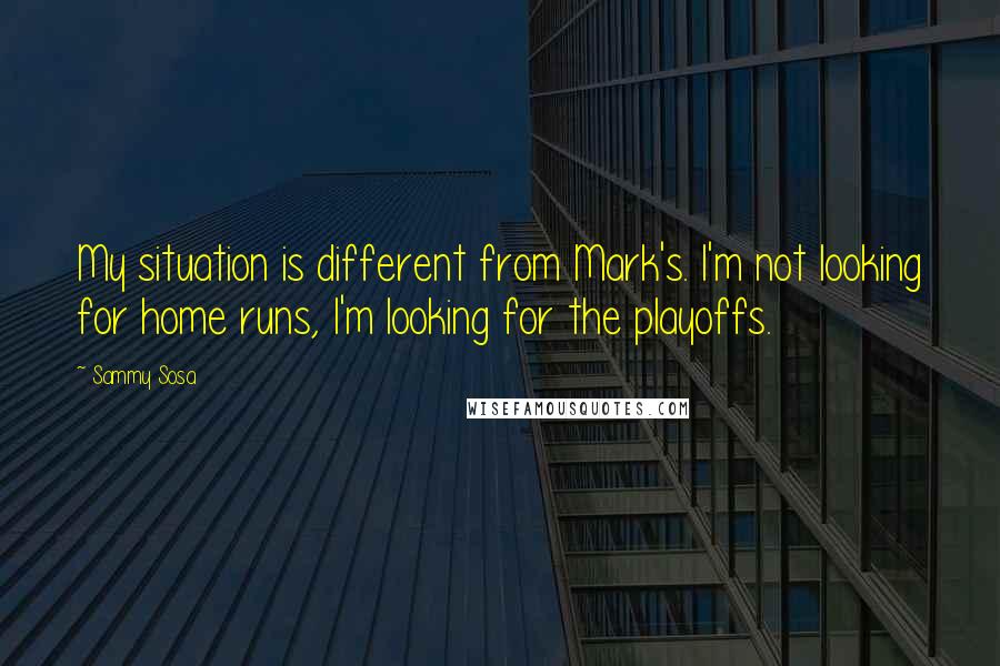 Sammy Sosa Quotes: My situation is different from Mark's. I'm not looking for home runs, I'm looking for the playoffs.