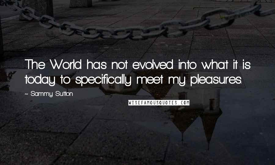 Sammy Sutton Quotes: The World has not evolved into what it is today to specifically meet my pleasures.