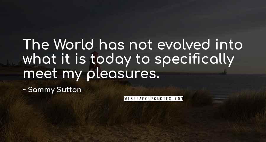 Sammy Sutton Quotes: The World has not evolved into what it is today to specifically meet my pleasures.