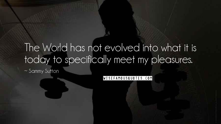 Sammy Sutton Quotes: The World has not evolved into what it is today to specifically meet my pleasures.