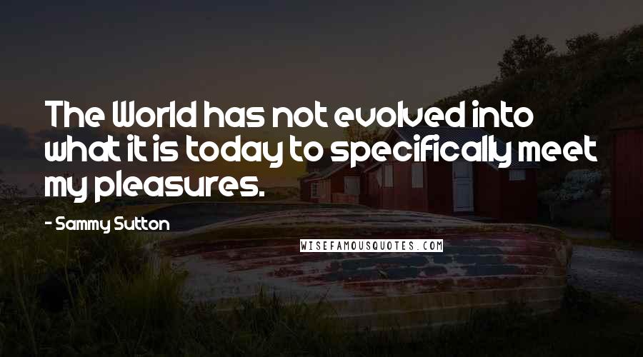 Sammy Sutton Quotes: The World has not evolved into what it is today to specifically meet my pleasures.