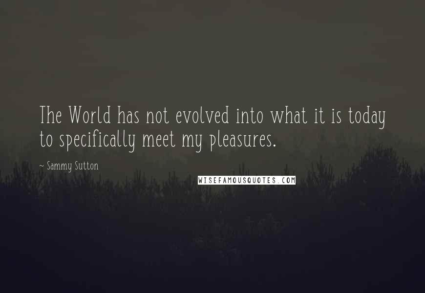 Sammy Sutton Quotes: The World has not evolved into what it is today to specifically meet my pleasures.