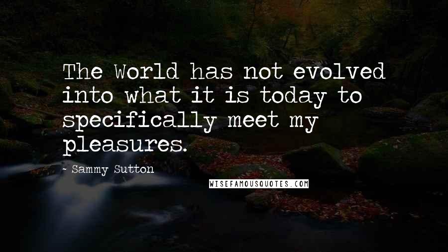 Sammy Sutton Quotes: The World has not evolved into what it is today to specifically meet my pleasures.