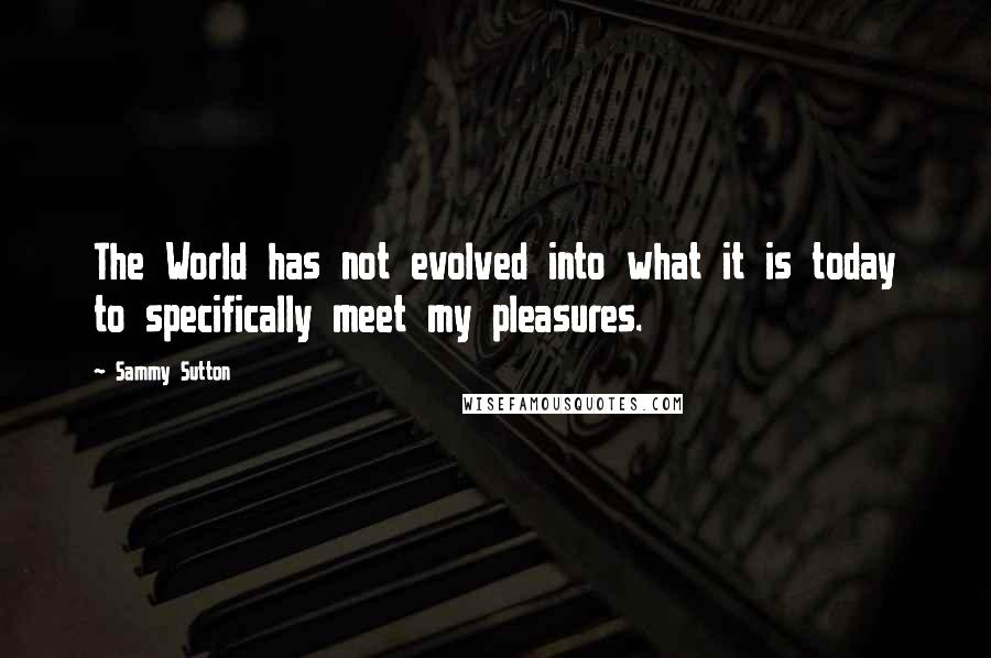 Sammy Sutton Quotes: The World has not evolved into what it is today to specifically meet my pleasures.