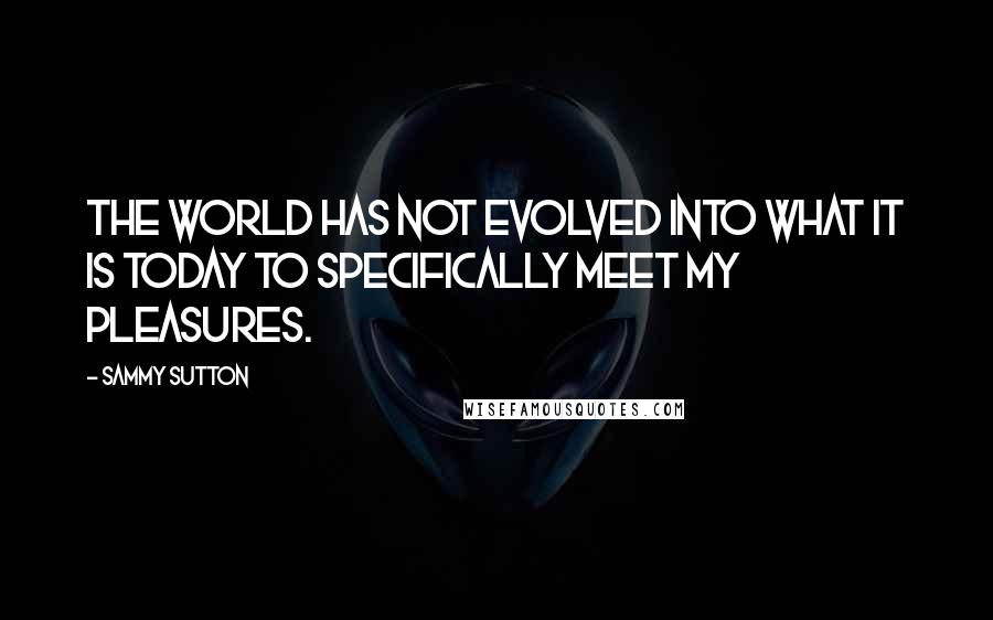 Sammy Sutton Quotes: The World has not evolved into what it is today to specifically meet my pleasures.