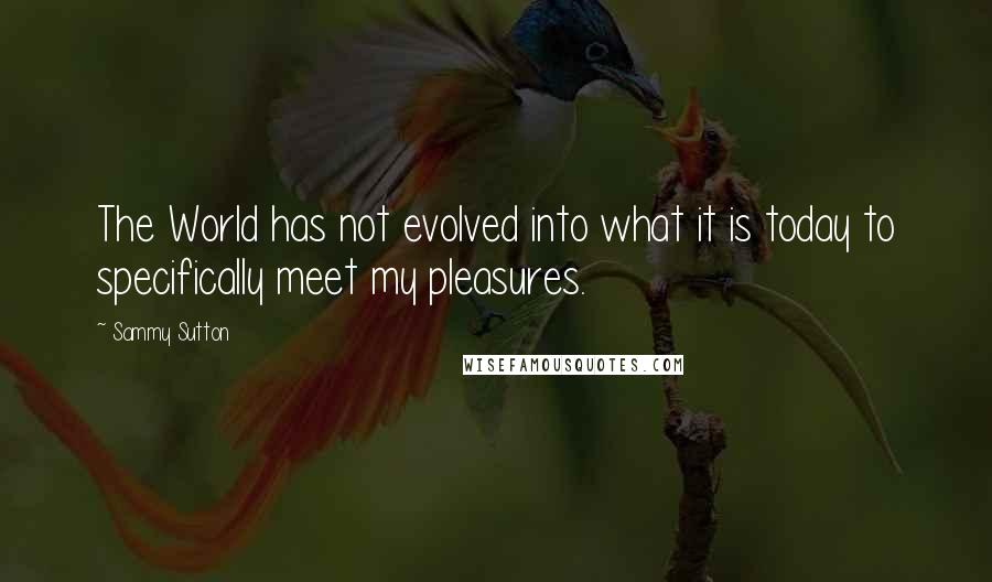 Sammy Sutton Quotes: The World has not evolved into what it is today to specifically meet my pleasures.