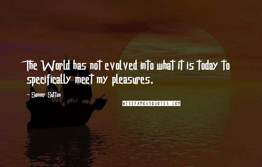 Sammy Sutton Quotes: The World has not evolved into what it is today to specifically meet my pleasures.