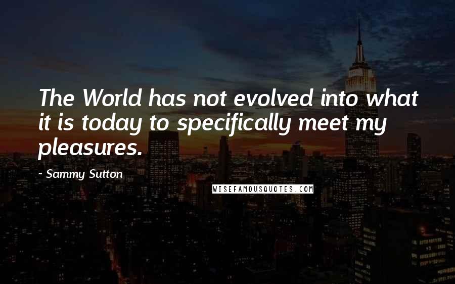 Sammy Sutton Quotes: The World has not evolved into what it is today to specifically meet my pleasures.