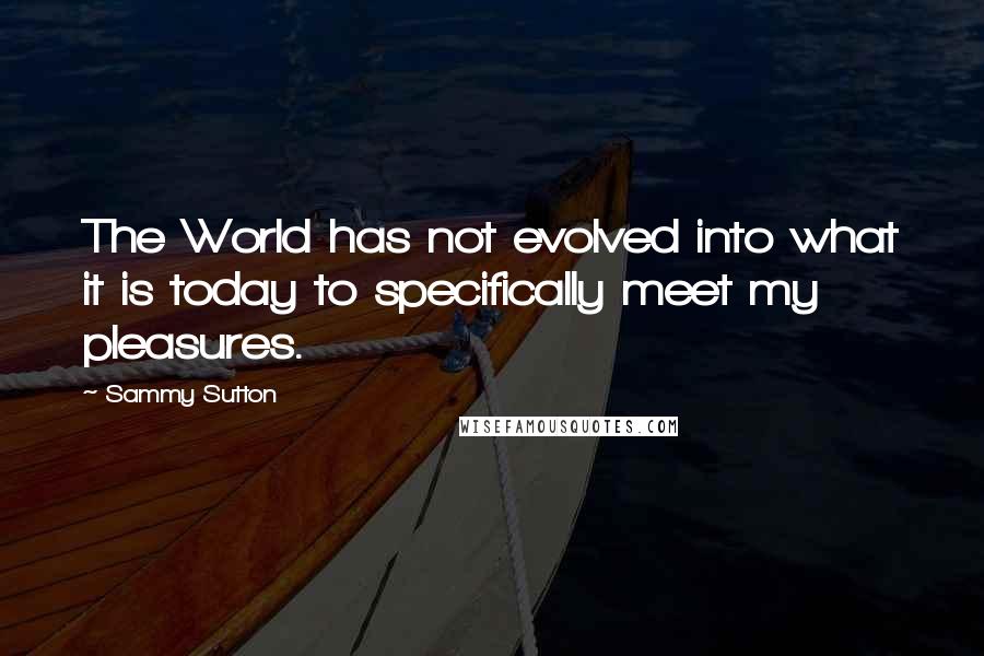 Sammy Sutton Quotes: The World has not evolved into what it is today to specifically meet my pleasures.