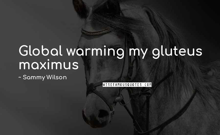 Sammy Wilson Quotes: Global warming my gluteus maximus