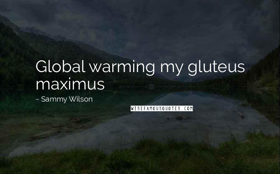 Sammy Wilson Quotes: Global warming my gluteus maximus