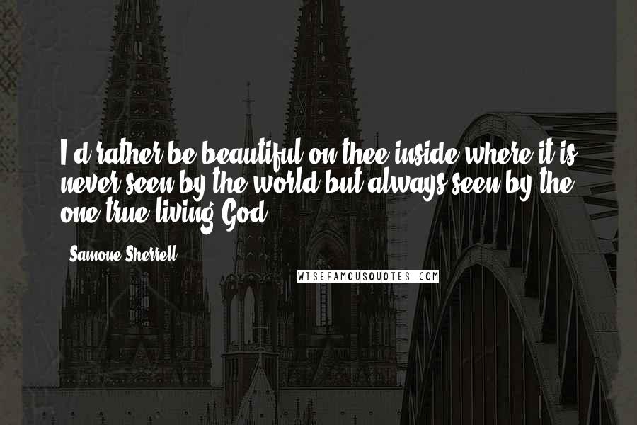 Samone Sherrell Quotes: I'd rather be beautiful on thee inside where it is never seen by the world but always seen by the one true living God