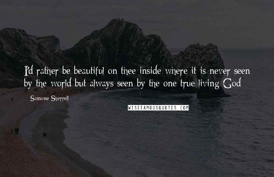 Samone Sherrell Quotes: I'd rather be beautiful on thee inside where it is never seen by the world but always seen by the one true living God