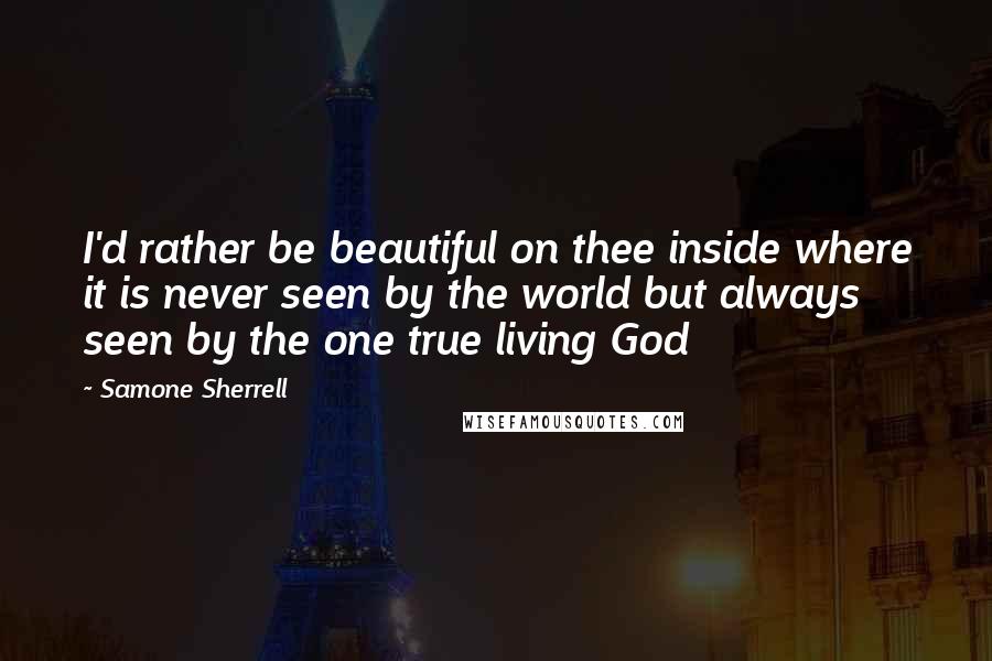 Samone Sherrell Quotes: I'd rather be beautiful on thee inside where it is never seen by the world but always seen by the one true living God