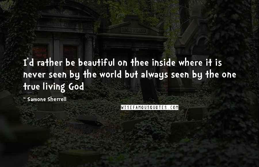 Samone Sherrell Quotes: I'd rather be beautiful on thee inside where it is never seen by the world but always seen by the one true living God