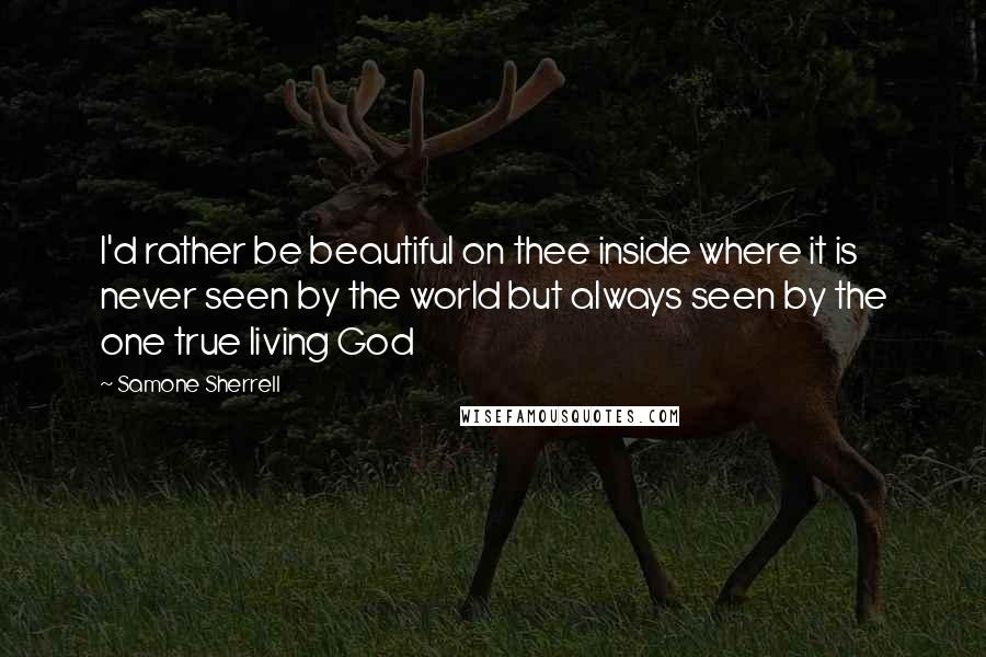 Samone Sherrell Quotes: I'd rather be beautiful on thee inside where it is never seen by the world but always seen by the one true living God