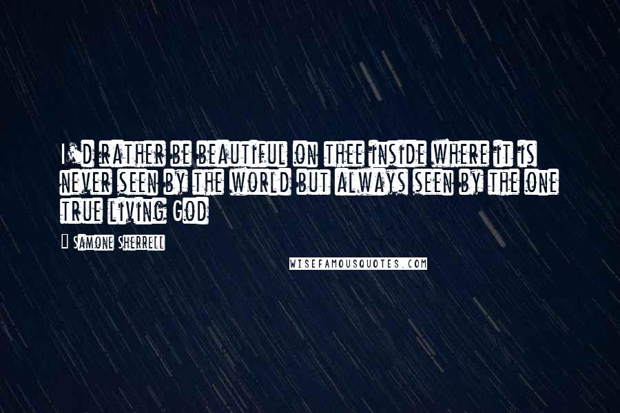 Samone Sherrell Quotes: I'd rather be beautiful on thee inside where it is never seen by the world but always seen by the one true living God