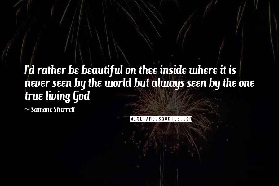 Samone Sherrell Quotes: I'd rather be beautiful on thee inside where it is never seen by the world but always seen by the one true living God