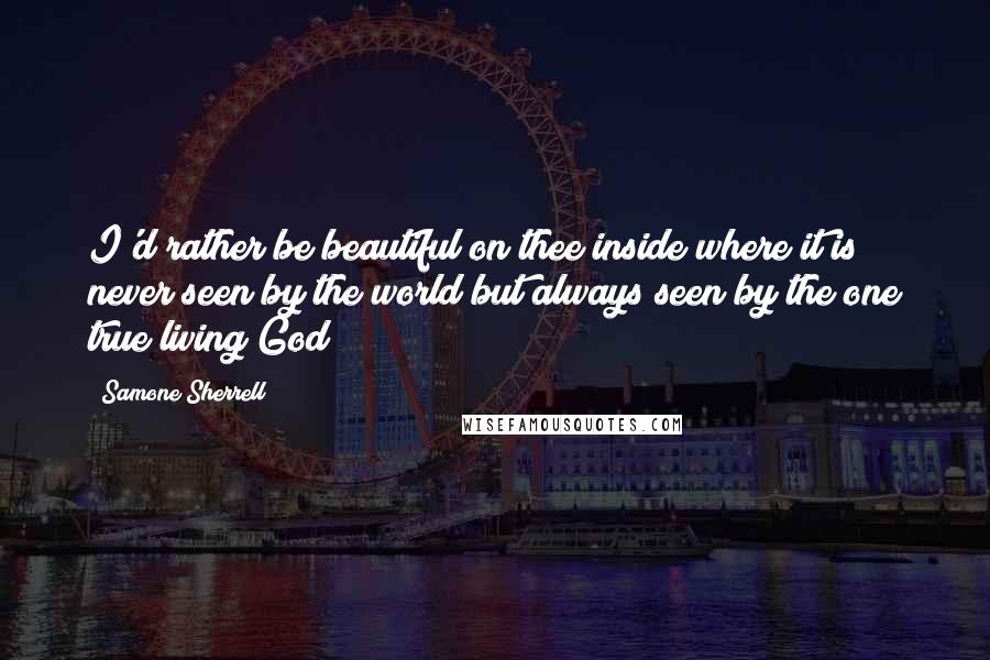 Samone Sherrell Quotes: I'd rather be beautiful on thee inside where it is never seen by the world but always seen by the one true living God