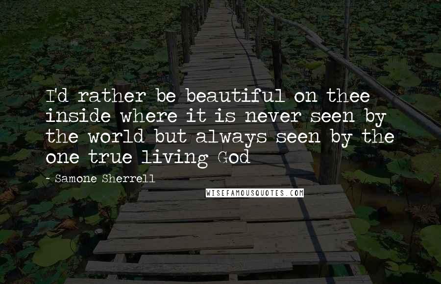 Samone Sherrell Quotes: I'd rather be beautiful on thee inside where it is never seen by the world but always seen by the one true living God