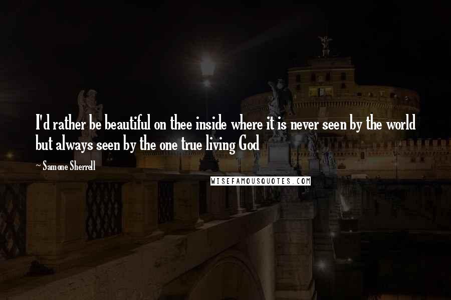 Samone Sherrell Quotes: I'd rather be beautiful on thee inside where it is never seen by the world but always seen by the one true living God