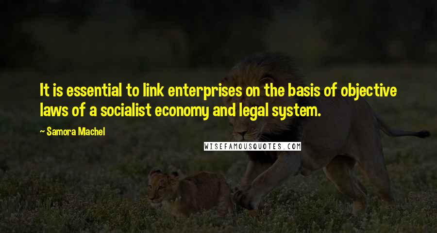 Samora Machel Quotes: It is essential to link enterprises on the basis of objective laws of a socialist economy and legal system.