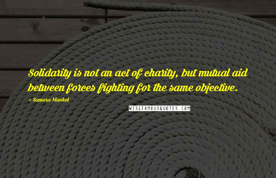 Samora Machel Quotes: Solidarity is not an act of charity, but mutual aid between forces fighting for the same objective.
