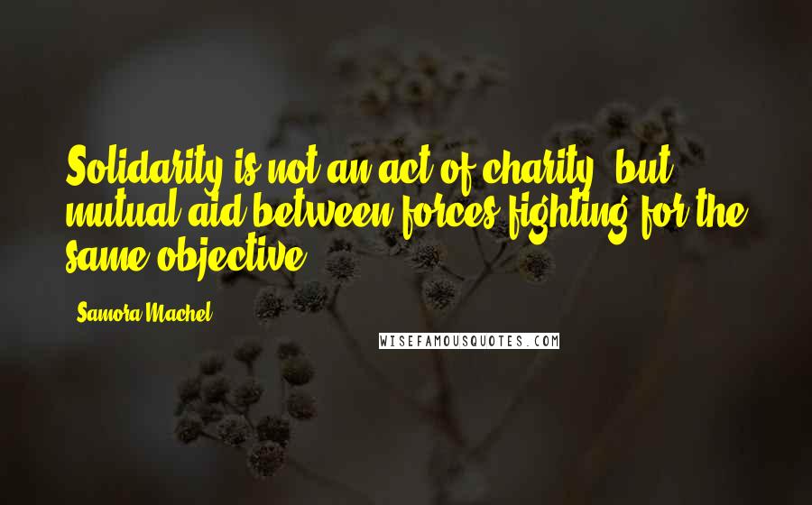 Samora Machel Quotes: Solidarity is not an act of charity, but mutual aid between forces fighting for the same objective.