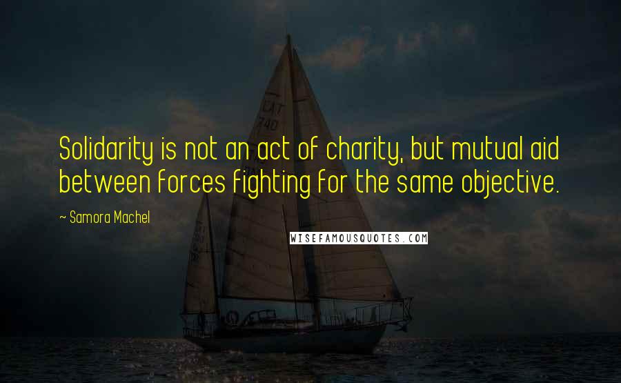 Samora Machel Quotes: Solidarity is not an act of charity, but mutual aid between forces fighting for the same objective.