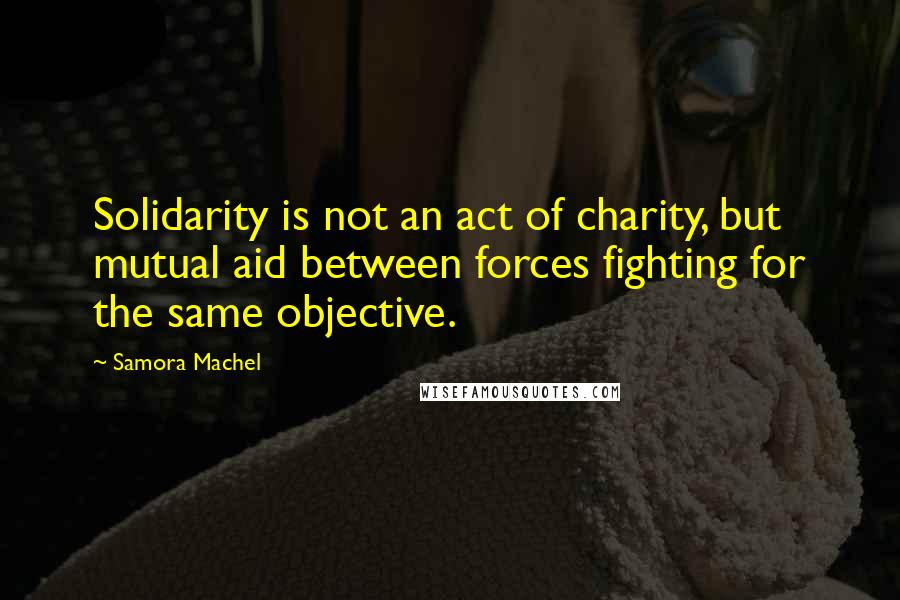 Samora Machel Quotes: Solidarity is not an act of charity, but mutual aid between forces fighting for the same objective.